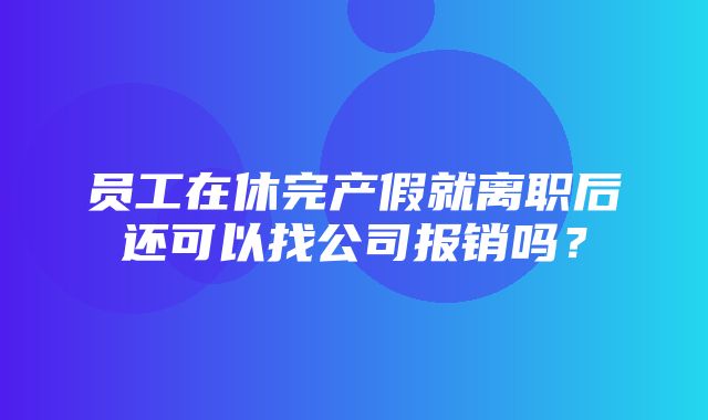 员工在休完产假就离职后还可以找公司报销吗？