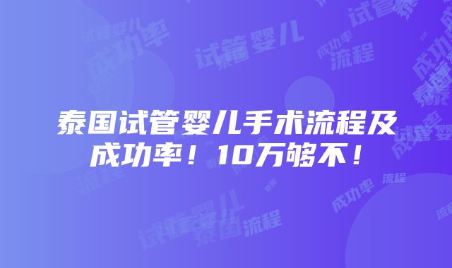 泰国试管婴儿手术流程及成功率！10万够不！