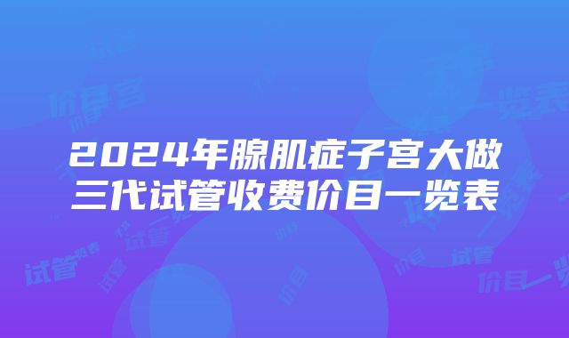 2024年腺肌症子宫大做三代试管收费价目一览表