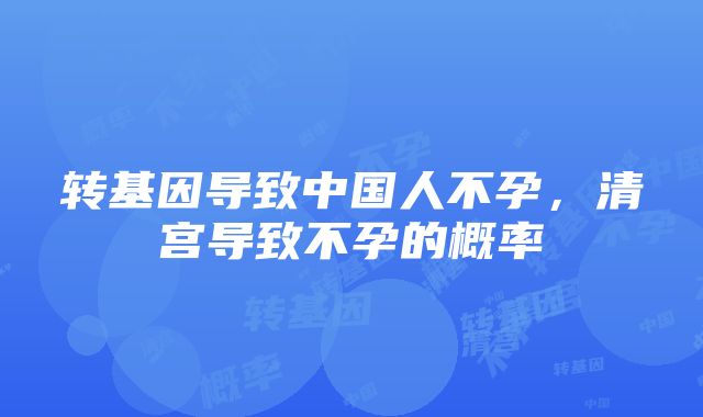 转基因导致中国人不孕，清宫导致不孕的概率