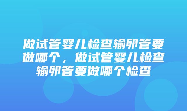 做试管婴儿检查输卵管要做哪个，做试管婴儿检查输卵管要做哪个检查