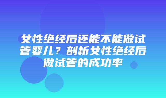 女性绝经后还能不能做试管婴儿？剖析女性绝经后做试管的成功率