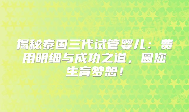 揭秘泰国三代试管婴儿：费用明细与成功之道，圆您生育梦想！