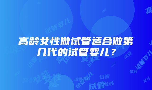 高龄女性做试管适合做第几代的试管婴儿？