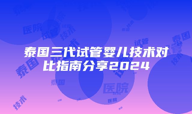 泰国三代试管婴儿技术对比指南分享2024