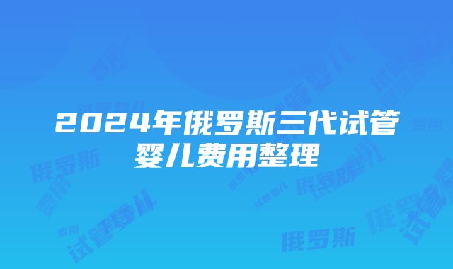 2024年俄罗斯三代试管婴儿费用整理