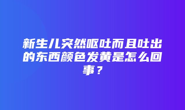 新生儿突然呕吐而且吐出的东西颜色发黄是怎么回事？