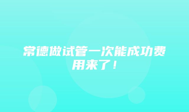 常德做试管一次能成功费用来了！