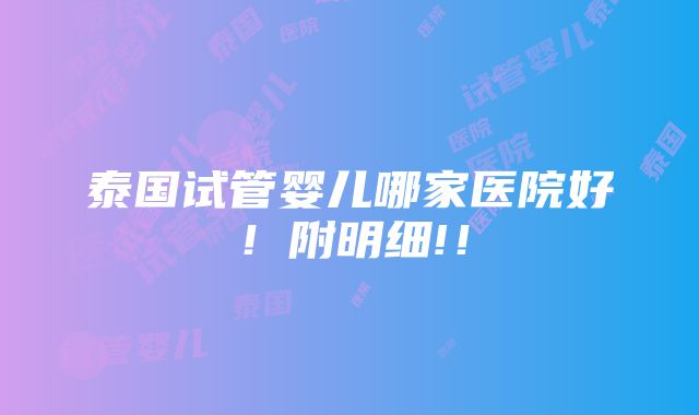 泰国试管婴儿哪家医院好！附明细!！