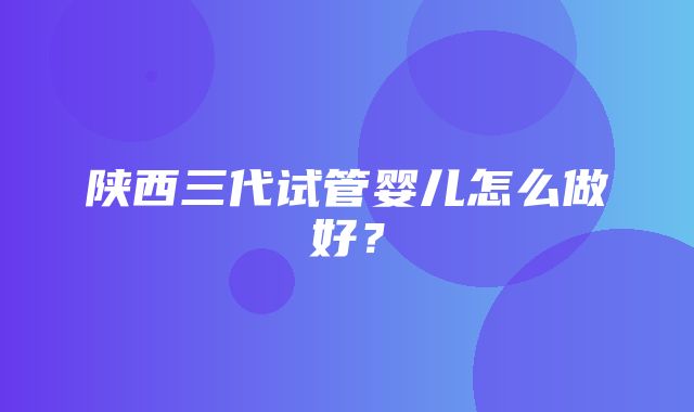 陕西三代试管婴儿怎么做好？