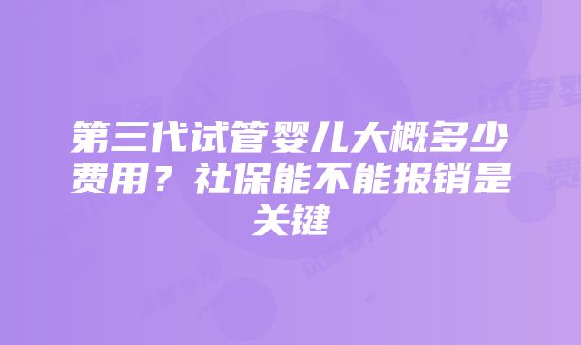 第三代试管婴儿大概多少费用？社保能不能报销是关键