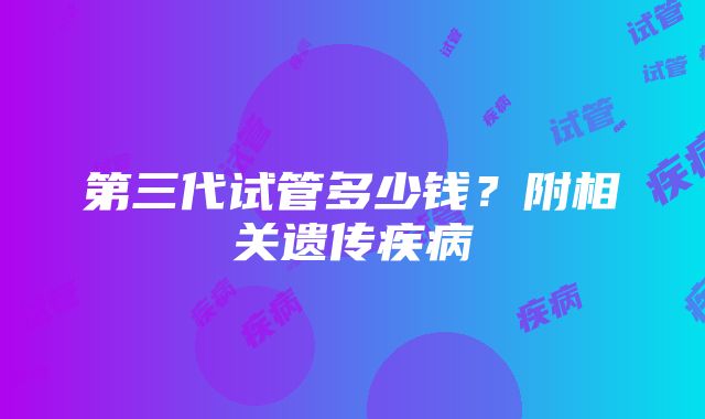 第三代试管多少钱？附相关遗传疾病