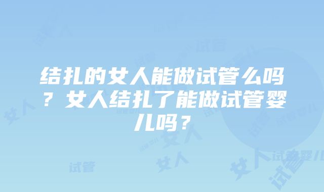 结扎的女人能做试管么吗？女人结扎了能做试管婴儿吗？