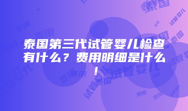 泰国第三代试管婴儿检查有什么？费用明细是什么！