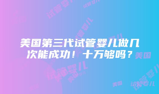 美国第三代试管婴儿做几次能成功！十万够吗？