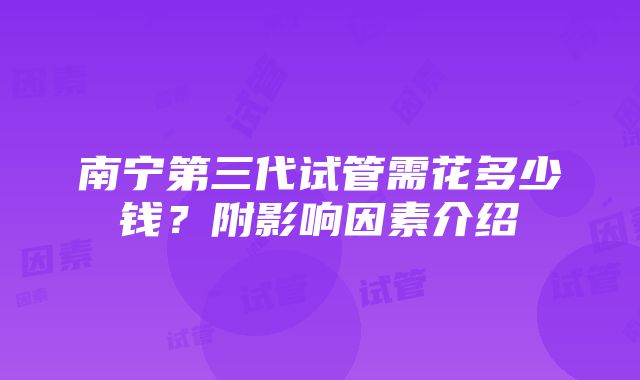 南宁第三代试管需花多少钱？附影响因素介绍