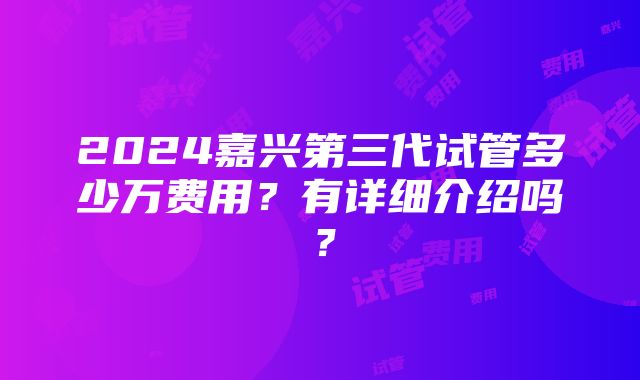 2024嘉兴第三代试管多少万费用？有详细介绍吗？