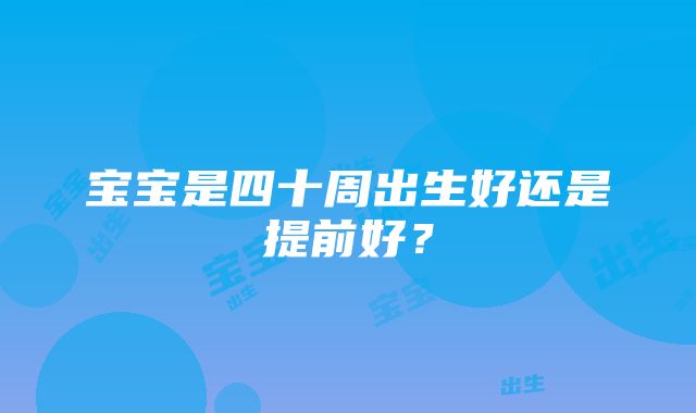 宝宝是四十周出生好还是提前好？