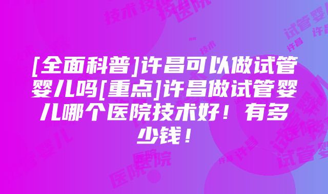 [全面科普]许昌可以做试管婴儿吗[重点]许昌做试管婴儿哪个医院技术好！有多少钱！