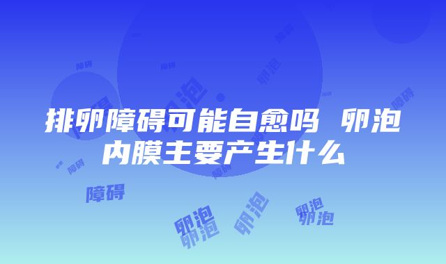 排卵障碍可能自愈吗 卵泡内膜主要产生什么