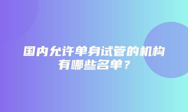 国内允许单身试管的机构有哪些名单？