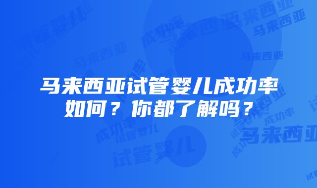 马来西亚试管婴儿成功率如何？你都了解吗？