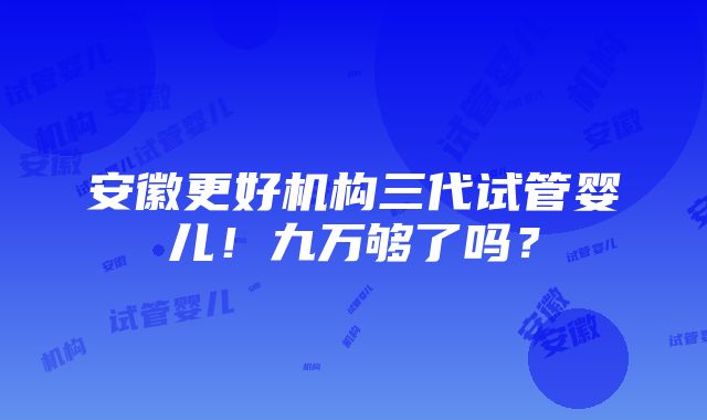 安徽更好机构三代试管婴儿！九万够了吗？