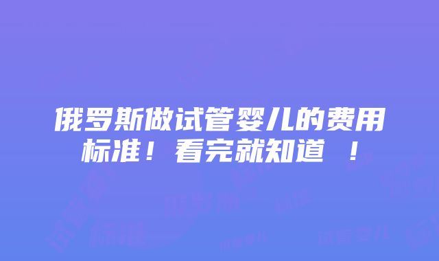 俄罗斯做试管婴儿的费用标准！看完就知道 ！