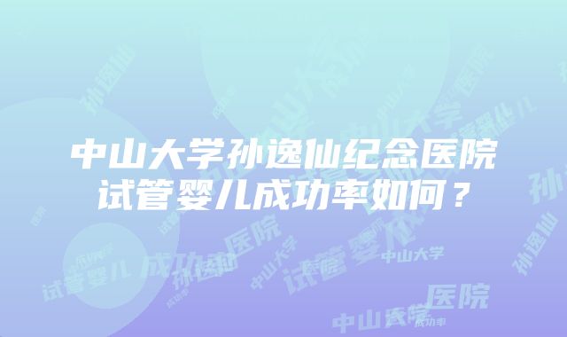 中山大学孙逸仙纪念医院试管婴儿成功率如何？