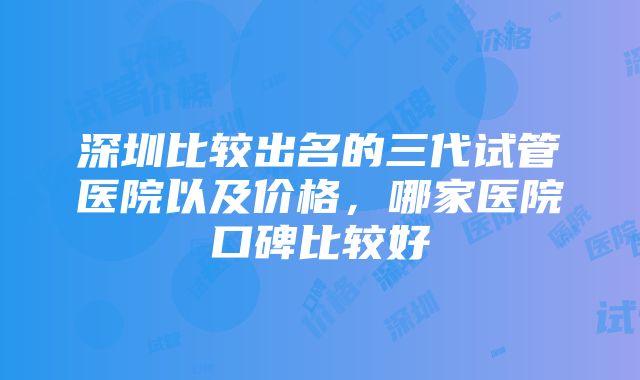 深圳比较出名的三代试管医院以及价格，哪家医院口碑比较好