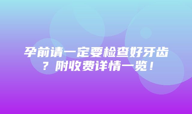 孕前请一定要检查好牙齿？附收费详情一览！