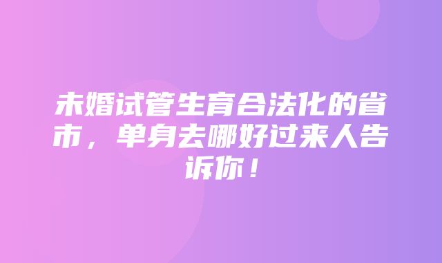 未婚试管生育合法化的省市，单身去哪好过来人告诉你！