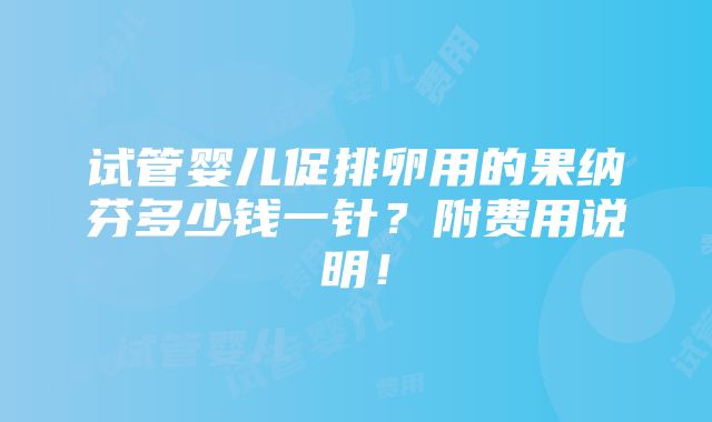 试管婴儿促排卵用的果纳芬多少钱一针？附费用说明！