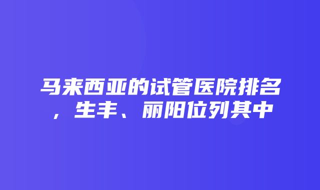 马来西亚的试管医院排名，生丰、丽阳位列其中