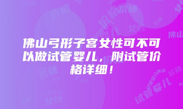 佛山弓形子宫女性可不可以做试管婴儿，附试管价格详细！