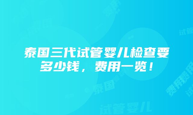 泰国三代试管婴儿检查要多少钱，费用一览！