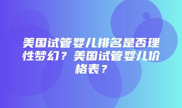 美国试管婴儿排名是否理性梦幻？美国试管婴儿价格表？