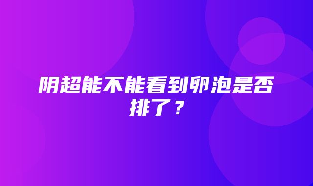 阴超能不能看到卵泡是否排了？