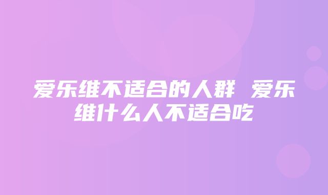 爱乐维不适合的人群 爱乐维什么人不适合吃