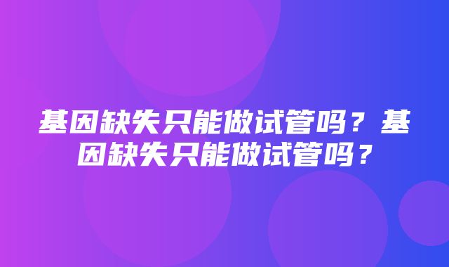 基因缺失只能做试管吗？基因缺失只能做试管吗？