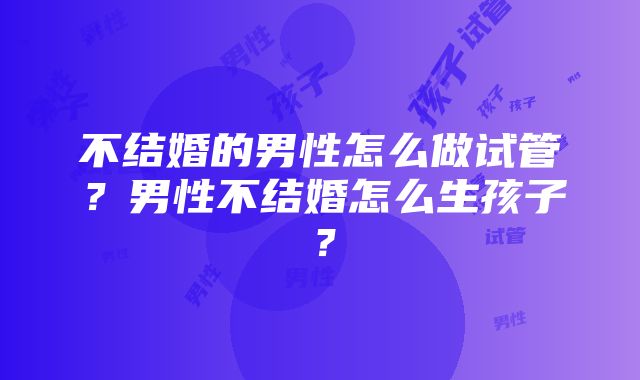 不结婚的男性怎么做试管？男性不结婚怎么生孩子？