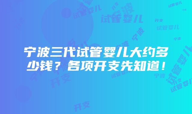 宁波三代试管婴儿大约多少钱？各项开支先知道！