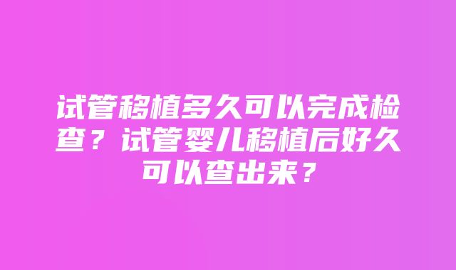 试管移植多久可以完成检查？试管婴儿移植后好久可以查出来？