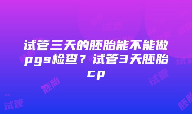 试管三天的胚胎能不能做pgs检查？试管3天胚胎cp