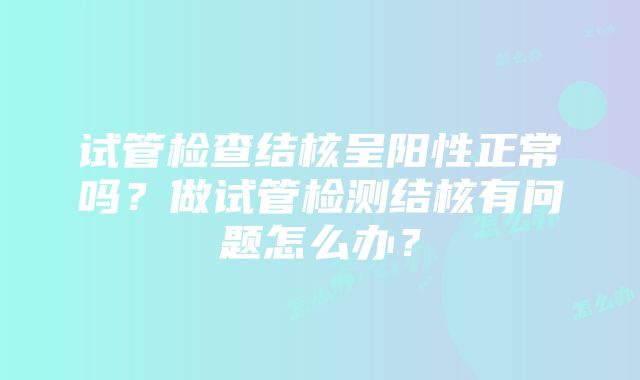 试管检查结核呈阳性正常吗？做试管检测结核有问题怎么办？