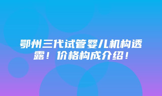 鄂州三代试管婴儿机构透露！价格构成介绍！