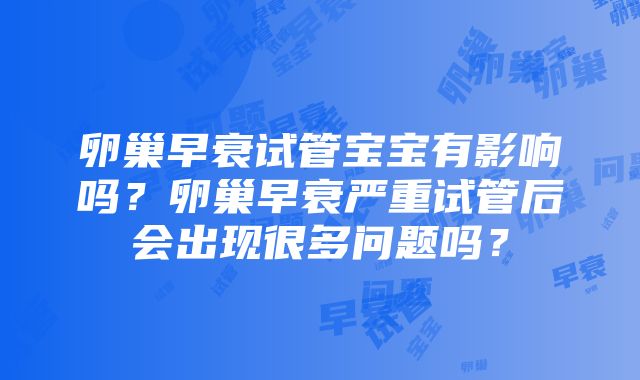 卵巢早衰试管宝宝有影响吗？卵巢早衰严重试管后会出现很多问题吗？