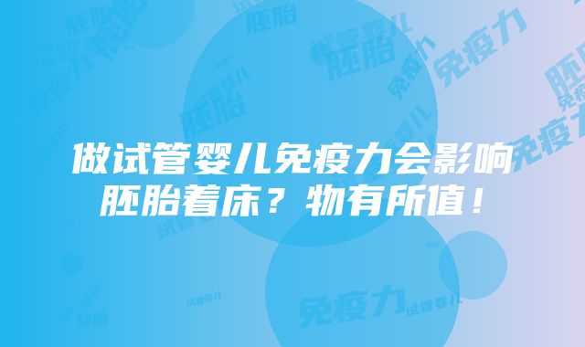 做试管婴儿免疫力会影响胚胎着床？物有所值！