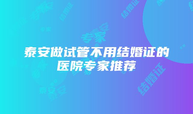 泰安做试管不用结婚证的医院专家推荐