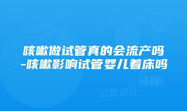 咳嗽做试管真的会流产吗-咳嗽影响试管婴儿着床吗